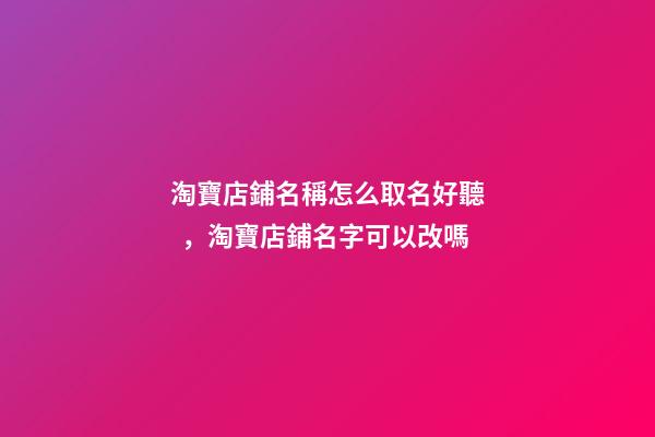 淘寶店鋪名稱怎么取名好聽，淘寶店鋪名字可以改嗎-第1張-觀點(diǎn)-玄機(jī)派